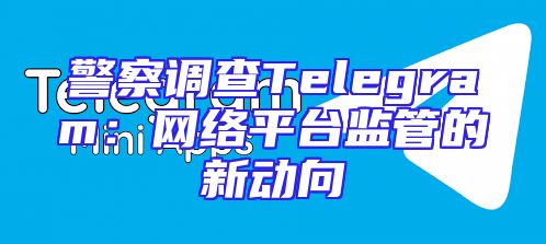 警察调查Telegram：网络平台监管的新动向