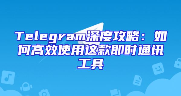 Telegram深度攻略：如何高效使用这款即时通讯工具