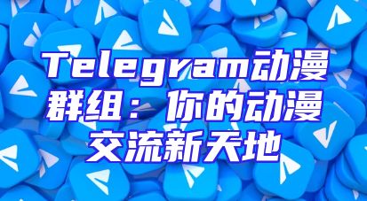 Telegram动漫群组：你的动漫交流新天地