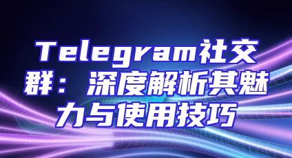 Telegram社交群：深度解析其魅力与使用技巧