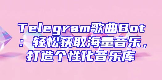 Telegram歌曲Bot：轻松获取海量音乐，打造个性化音乐库