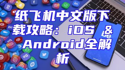 纸飞机中文版下载攻略：iOS & Android全解析