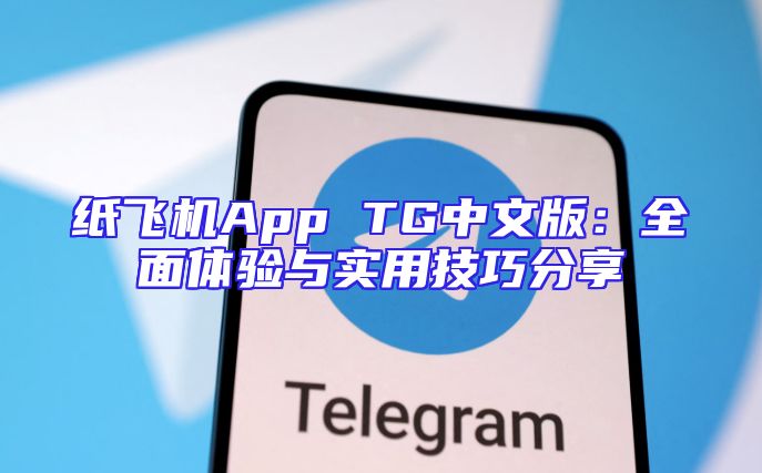 纸飞机App TG中文版：全面体验与实用技巧分享