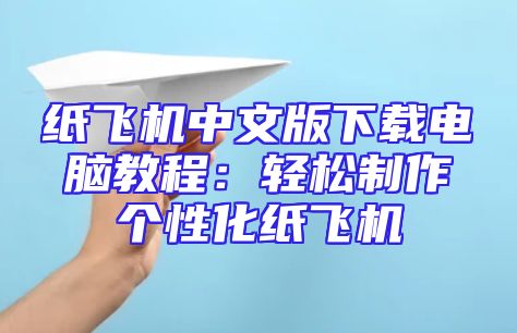 纸飞机中文版下载电脑教程：轻松制作个性化纸飞机