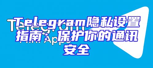 Telegram隐私设置指南：保护你的通讯安全