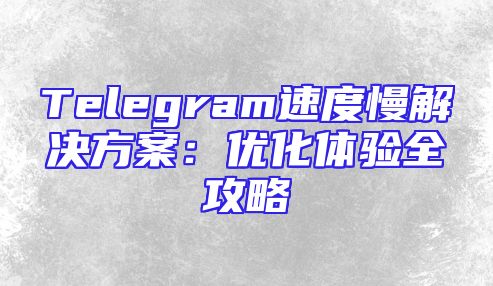 Telegram速度慢解决方案：优化体验全攻略