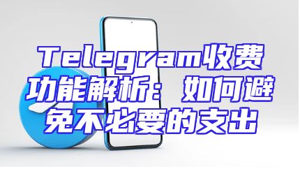Telegram收费功能解析：如何避免不必要的支出