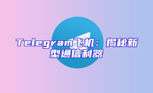 Telegram飞机：揭秘新型通信利器