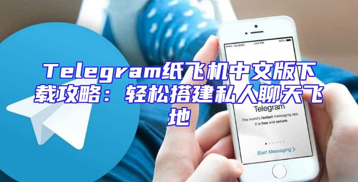 Telegram纸飞机中文版下载攻略：轻松搭建私人聊天飞地