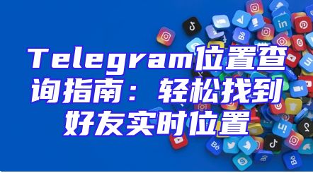 Telegram位置查询指南：轻松找到好友实时位置