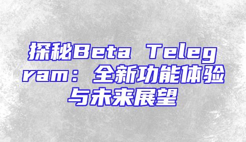 探秘Beta Telegram：全新功能体验与未来展望
