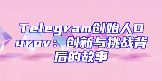 Telegram创始人Durov：创新与挑战背后的故事