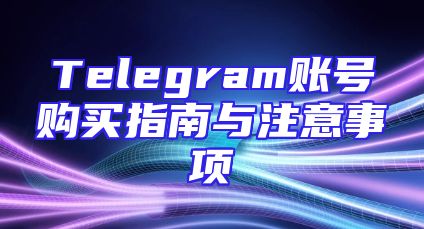 Telegram账号购买指南与注意事项