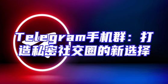 Telegram手机群：打造私密社交圈的新选择
