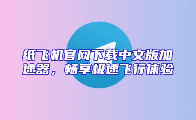 纸飞机官网下载中文版加速器，畅享极速飞行体验