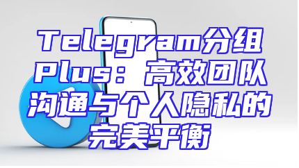 Telegram分组Plus：高效团队沟通与个人隐私的完美平衡