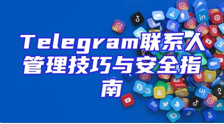 Telegram联系人管理技巧与安全指南