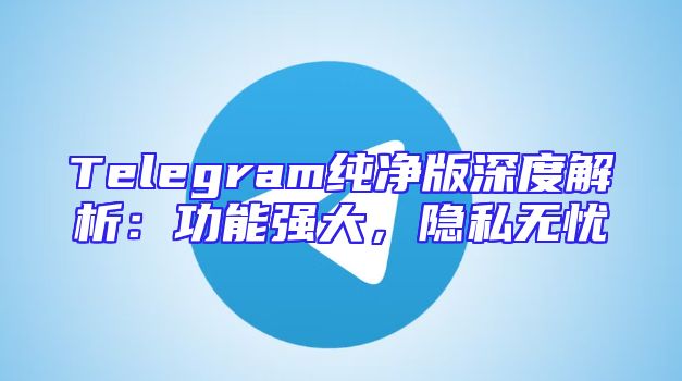 Telegram纯净版深度解析：功能强大，隐私无忧
