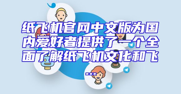 纸飞机官网中文版为国内爱好者提供了一个全面了解纸飞机文化和飞...