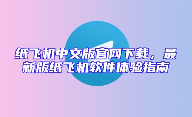 纸飞机中文版官网下载，最新版纸飞机软件体验指南