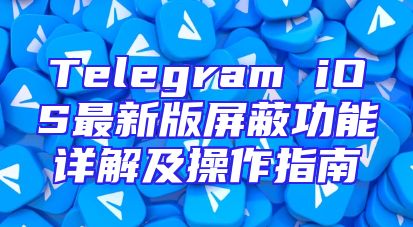 Telegram iOS最新版屏蔽功能详解及操作指南