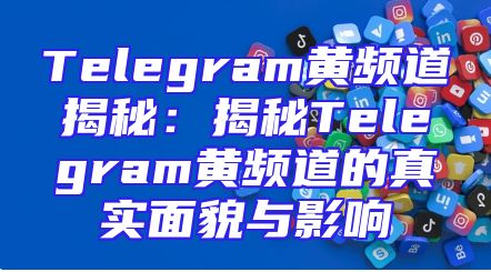 Telegram黄频道揭秘：揭秘Telegram黄频道的真实面貌与影响