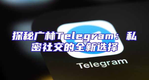 探秘广林Telegram：私密社交的全新选择