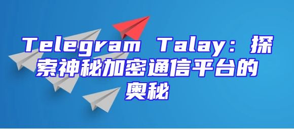 Telegram Talay：探索神秘加密通信平台的奥秘