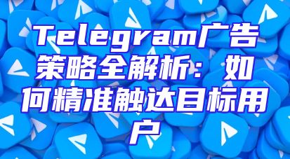 Telegram广告策略全解析：如何精准触达目标用户