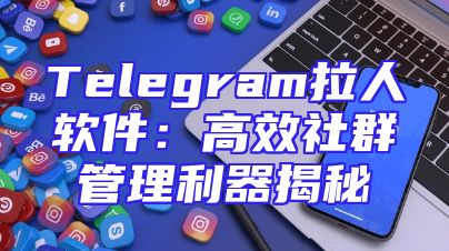 Telegram拉人软件：高效社群管理利器揭秘