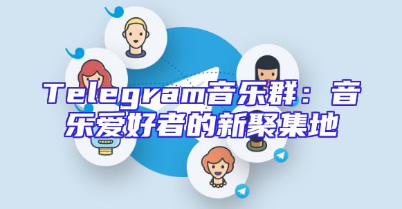 Telegram音乐群：音乐爱好者的新聚集地