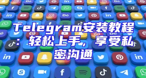 Telegram安装教程：轻松上手，享受私密沟通