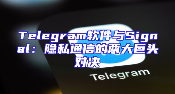 Telegram软件与Signal：隐私通信的两大巨头对决