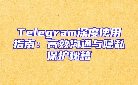 Telegram深度使用指南：高效沟通与隐私保护秘籍