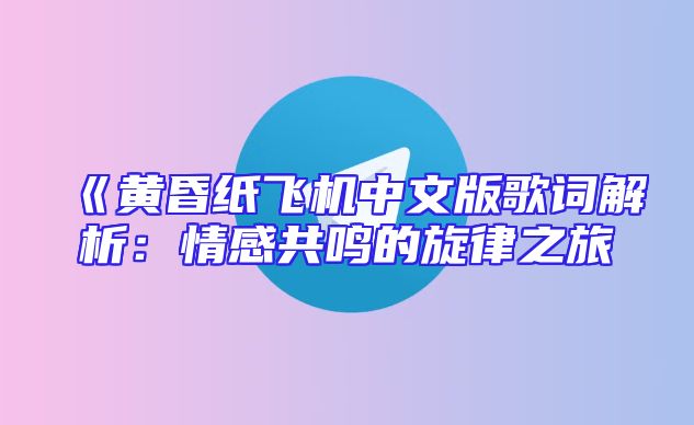 《黄昏纸飞机中文版歌词解析：情感共鸣的旋律之旅