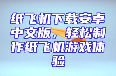 纸飞机下载安卓中文版，轻松制作纸飞机游戏体验