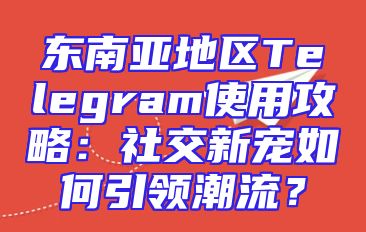 东南亚地区Telegram使用攻略：社交新宠如何引领潮流？