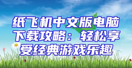 纸飞机中文版电脑下载攻略：轻松享受经典游戏乐趣