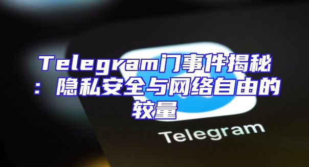 Telegram门事件揭秘：隐私安全与网络自由的较量
