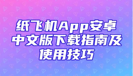 纸飞机App安卓中文版下载指南及使用技巧