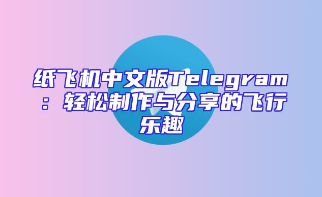 纸飞机中文版Telegram：轻松制作与分享的飞行乐趣