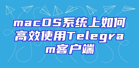 macOS系统上如何高效使用Telegram客户端