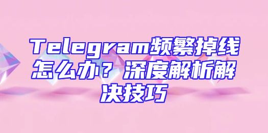 Telegram频繁掉线怎么办？深度解析解决技巧