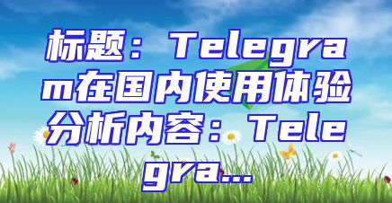 标题：Telegram在国内使用体验分析内容：Telegra...