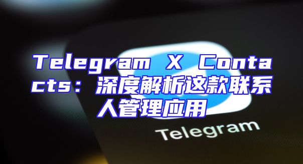 Telegram X Contacts：深度解析这款联系人管理应用