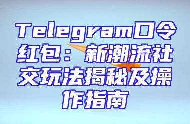 Telegram口令红包：新潮流社交玩法揭秘及操作指南