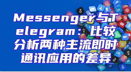 Messenger与Telegram：比较分析两种主流即时通讯应用的差异