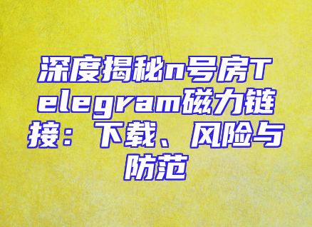 深度揭秘n号房Telegram磁力链接：下载、风险与防范