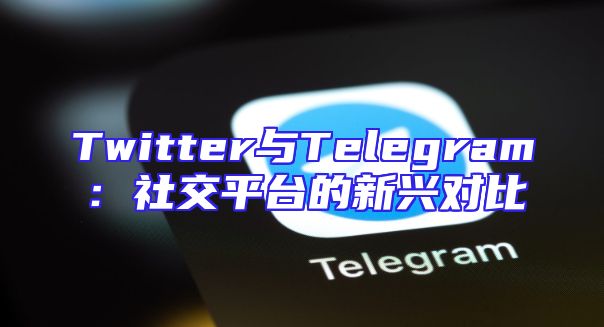 Twitter与Telegram：社交平台的新兴对比