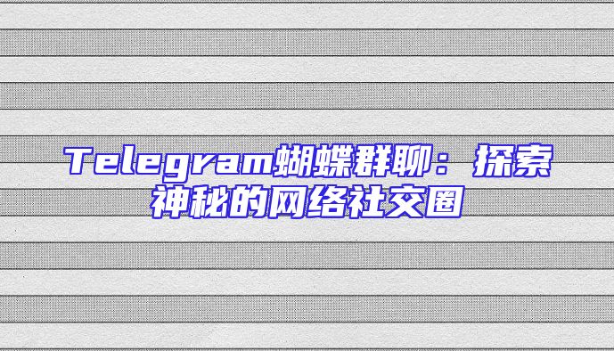 Telegram蝴蝶群聊：探索神秘的网络社交圈